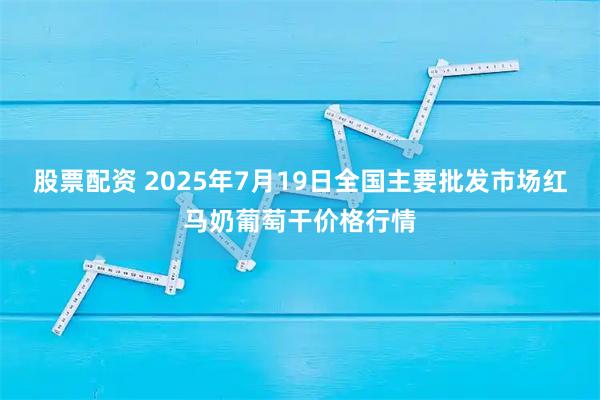 股票配资 2025年7月19日全国主要批发市场红马奶葡萄干价格行情
