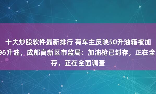十大炒股软件最新排行 有车主反映50升油箱被加了67.96升油，成都高新区市监局：加油枪已封存，正在全面调查