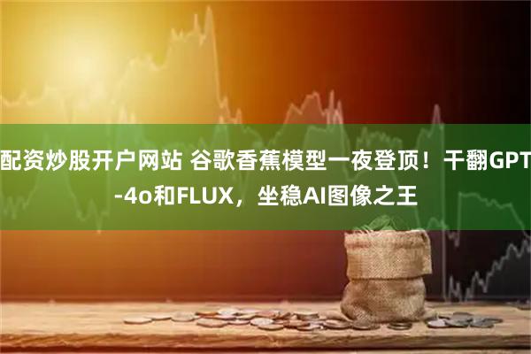配资炒股开户网站 谷歌香蕉模型一夜登顶！干翻GPT-4o和FLUX，坐稳AI图像之王