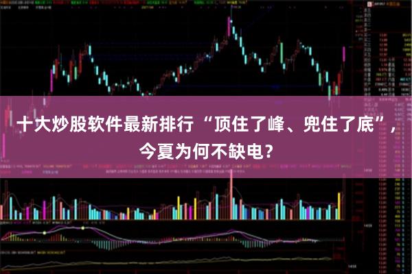 十大炒股软件最新排行 “顶住了峰、兜住了底”，今夏为何不缺电？