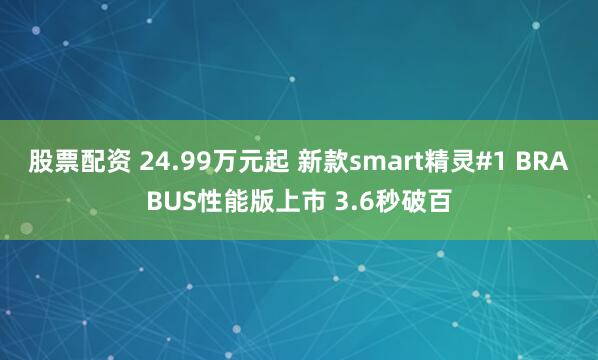 股票配资 24.99万元起 新款smart精灵#1 BRABUS性能版上市 3.6秒破百