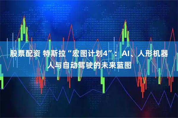 股票配资 特斯拉“宏图计划4”：AI、人形机器人与自动驾驶的未来蓝图