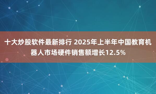 十大炒股软件最新排行 2025年上半年中国教育机器人市场硬件销售额增长12.5%
