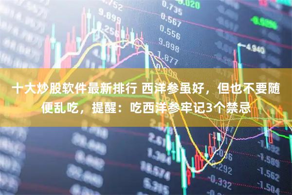 十大炒股软件最新排行 西洋参虽好，但也不要随便乱吃，提醒：吃西洋参牢记3个禁忌