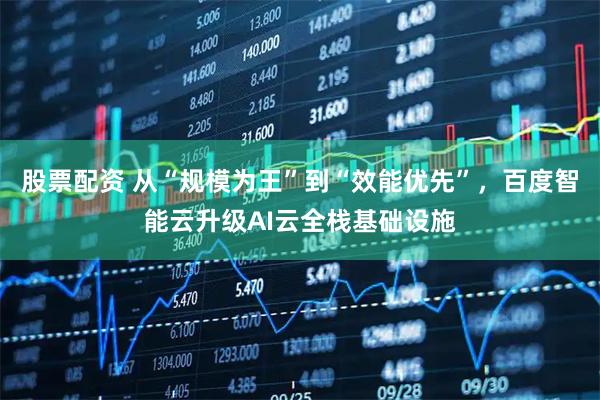 股票配资 从“规模为王”到“效能优先”，百度智能云升级AI云全栈基础设施