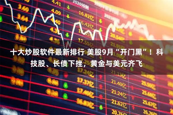十大炒股软件最新排行 美股9月“开门黑”！科技股、长债下挫，黄金与美元齐飞