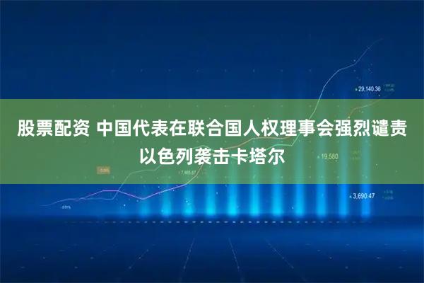 股票配资 中国代表在联合国人权理事会强烈谴责以色列袭击卡塔尔