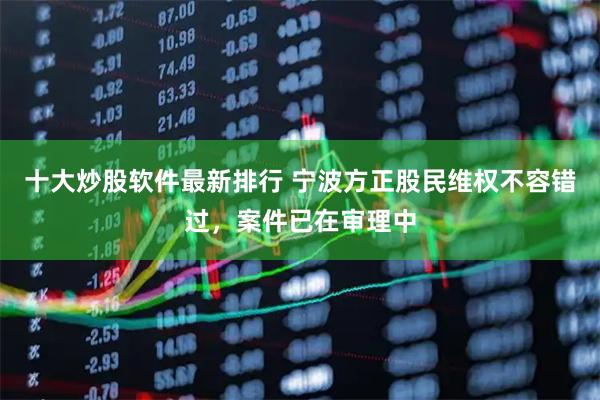 十大炒股软件最新排行 宁波方正股民维权不容错过，案件已在审理中