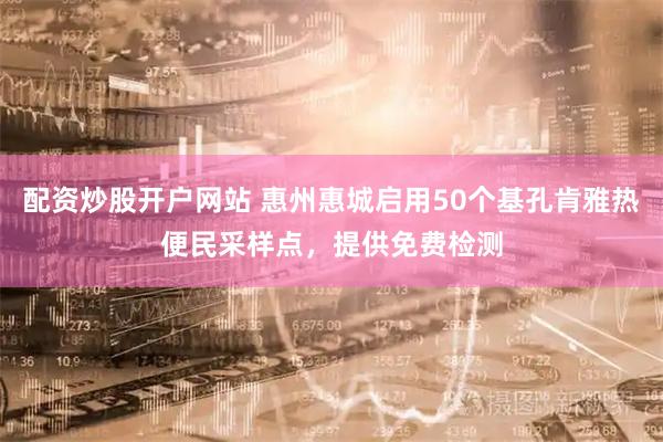 配资炒股开户网站 惠州惠城启用50个基孔肯雅热便民采样点，提供免费检测
