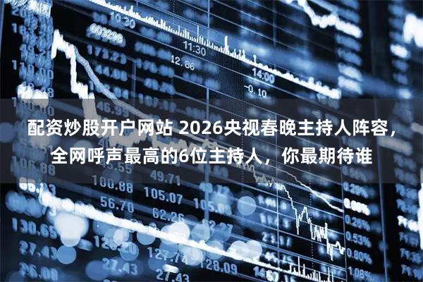 配资炒股开户网站 2026央视春晚主持人阵容，全网呼声最高的6位主持人，你最期待谁