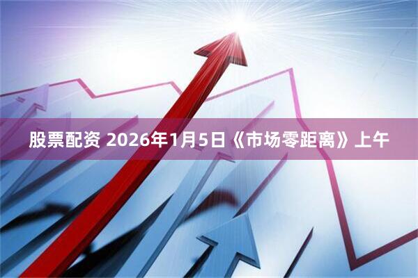 股票配资 2026年1月5日《市场零距离》上午
