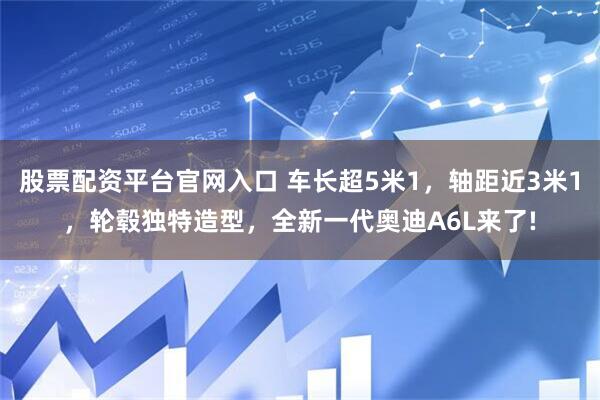 股票配资平台官网入口 车长超5米1，轴距近3米1，轮毂独特造型，全新一代奥迪A6L来了!