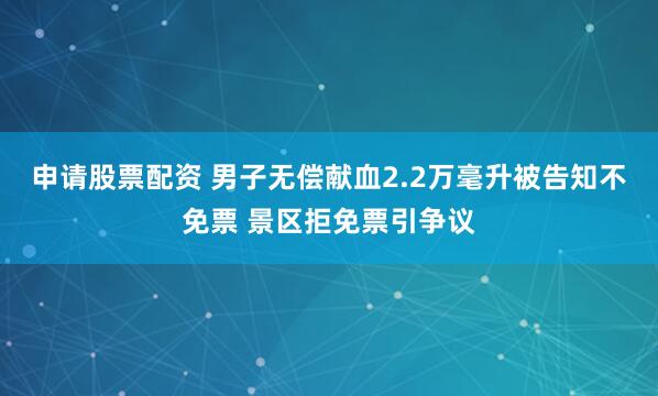 申请股票配资 男子无偿献血2.2万毫升被告知不免票 景区拒免票引争议