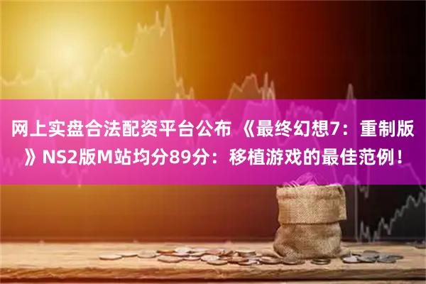 网上实盘合法配资平台公布 《最终幻想7：重制版》NS2版M站均分89分：移植游戏的最佳范例！