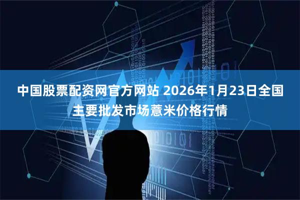 中国股票配资网官方网站 2026年1月23日全国主要批发市场薏米价格行情