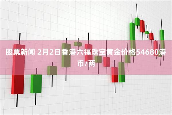 股票新闻 2月2日香港六福珠宝黄金价格54680港币/两