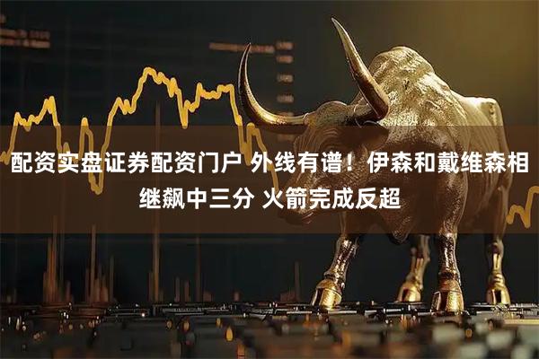 配资实盘证券配资门户 外线有谱！伊森和戴维森相继飙中三分 火箭完成反超