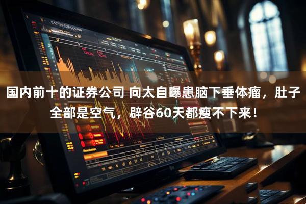 国内前十的证券公司 向太自曝患脑下垂体瘤，肚子全部是空气，辟谷60天都瘦不下来！