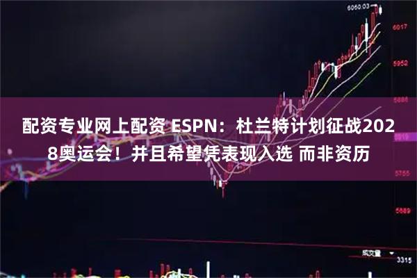 配资专业网上配资 ESPN：杜兰特计划征战2028奥运会！并且希望凭表现入选 而非资历
