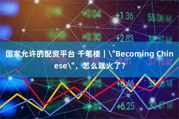 国家允许的配资平台 千笔楼｜＂Becoming Chinese＂，怎么就火了？