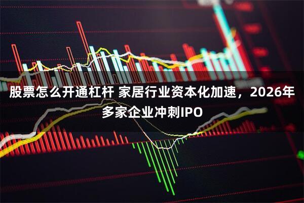 股票怎么开通杠杆 家居行业资本化加速，2026年多家企业冲刺IPO