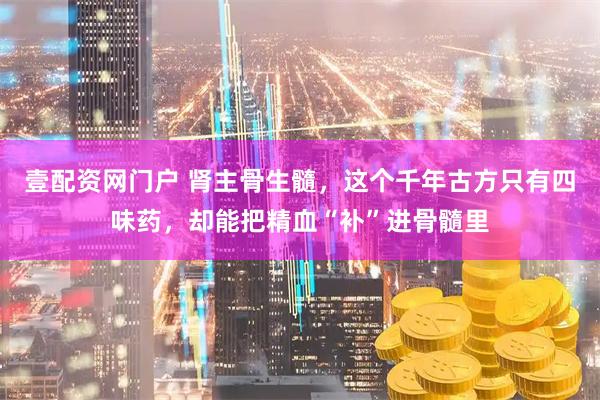 壹配资网门户 肾主骨生髓，这个千年古方只有四味药，却能把精血“补”进骨髓里