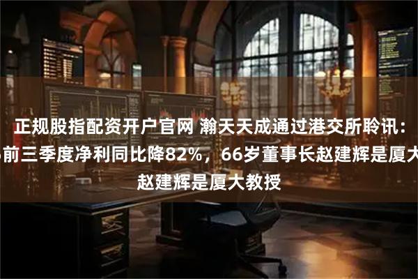 正规股指配资开户官网 瀚天天成通过港交所聆讯：2025前三季度净利同比降82%，66岁董事长赵建辉是厦大教授