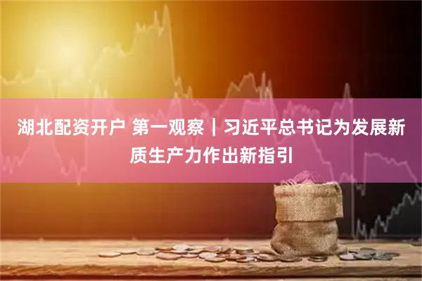 湖北配资开户 第一观察｜习近平总书记为发展新质生产力作出新指引