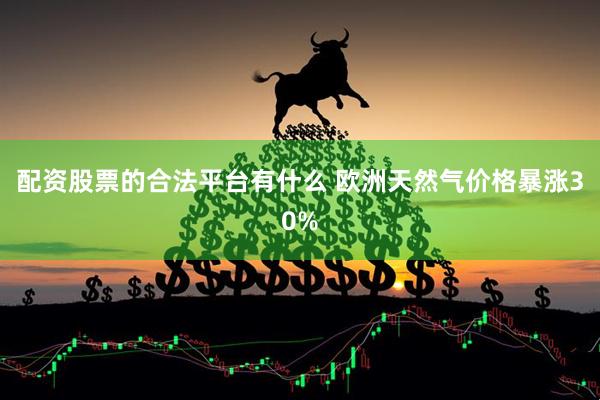 配资股票的合法平台有什么 欧洲天然气价格暴涨30%