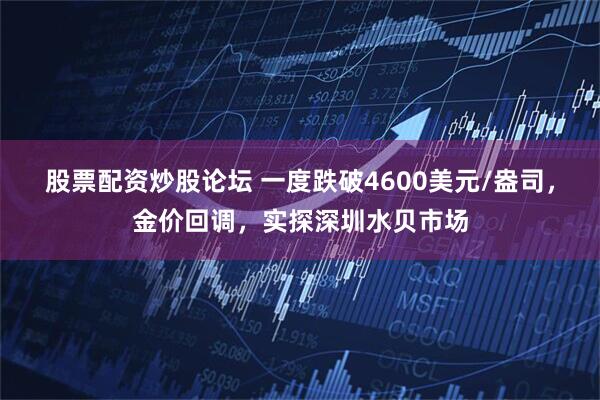 股票配资炒股论坛 一度跌破4600美元/盎司，金价回调，实探深圳水贝市场