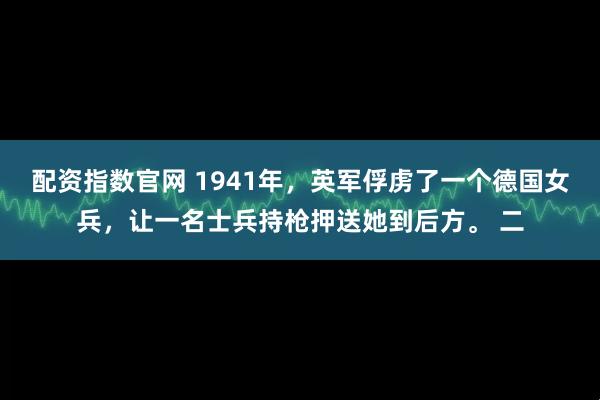 配资指数官网 1941年，英军俘虏了一个德国女兵，让一名士兵持枪押送她到后方。 二